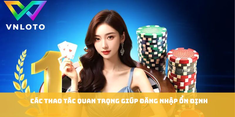 Đăng Nhập VNLOTO - Hướng Dẫn Truy Cập Cực Nhanh An Toàn 2 Các thao tác quan trọng giúp đăng nhập ổn định