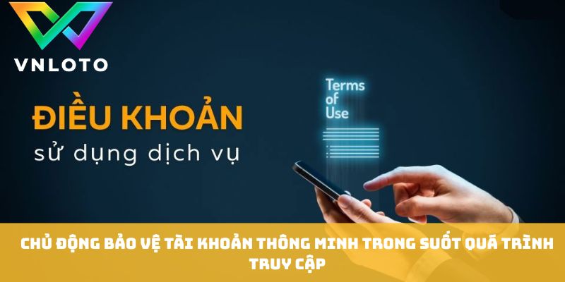 Điều Khoản Điều Kiện - Quy Định Cần Rõ Trước Khi Tham Gia 3 Chủ động bảo vệ tài khoản thông minh trong suốt quá trình truy cập