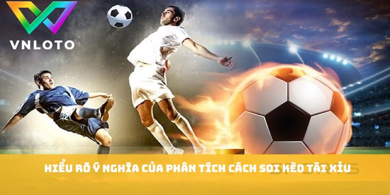 Cách Soi Kèo Tài Xỉu - 5 Chiến Thuật Đọc Tỷ Lệ Chuẩn 1 Hiểu rõ ý nghĩa của phân tích cách soi kèo tài xỉu